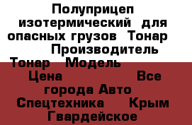 Полуприцеп изотермический (для опасных грузов) Тонар 974603 › Производитель ­ Тонар › Модель ­ 974 603 › Цена ­ 2 590 000 - Все города Авто » Спецтехника   . Крым,Гвардейское